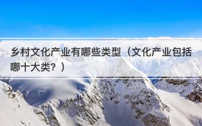 乡村文化产业有哪些类型（文化产业包括哪十大类？）
