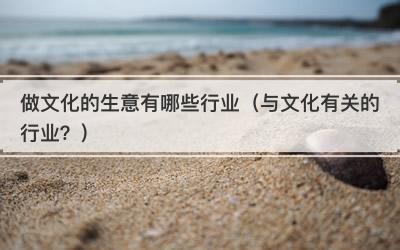 做文化的生意有哪些行业（与文化有关的行业？）