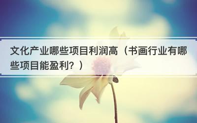 文化产业哪些项目利润高（书画行业有哪些项目能盈利？）