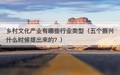 乡村文化产业有哪些行业类型（五个振兴什么时候提出来的？）