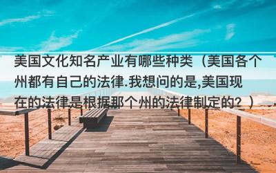 美国文化知名产业有哪些种类（美国各个州都有自己的法律.我想问的是,美国现在的法律是根据那个州的法律制定的？）