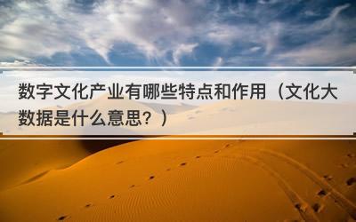 数字文化产业有哪些特点和作用（文化大数据是什么意思？）