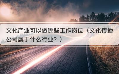 文化产业可以做哪些工作岗位（文化传播公司属于什么行业？）